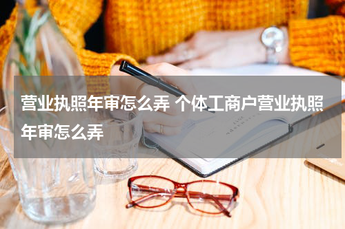 营业执照年审怎么弄 个体工商户营业执照年审怎么弄