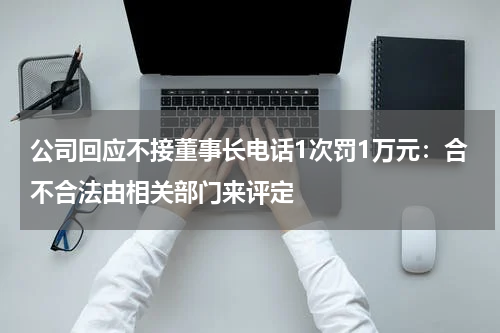 公司回应不接董事长电话1次罚1万元：合不合法由相关部门来评定