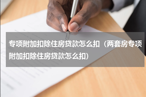 专项附加扣除住房贷款怎么扣（两套房专项附加扣除住房贷款怎么扣）