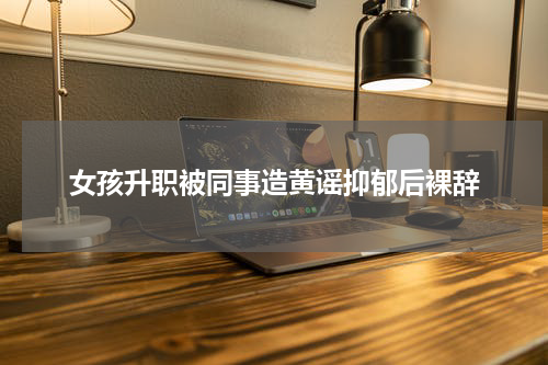 女孩升职被同事造黄谣抑郁后裸辞