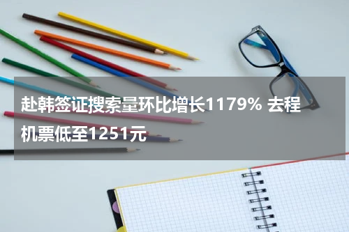 赴韩签证搜索量环比增长1179% 去程机票低至1251元