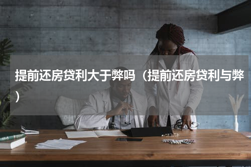 提前还房贷利大于弊吗（提前还房贷利与弊）