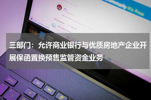 三部门：允许商业银行与优质房地产企业开展保函置换预售监管资金业务