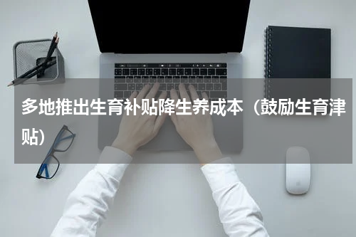 多地推出生育补贴降生养成本（鼓励生育津贴）