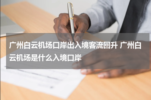 广州白云机场口岸出入境客流回升 广州白云机场是什么入境口岸