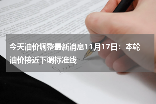 今天油价调整最新消息11月17日：本轮油价接近下调标准线
