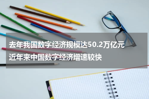 去年我国数字经济规模达50.2万亿元 近年来中国数字经济增速较快