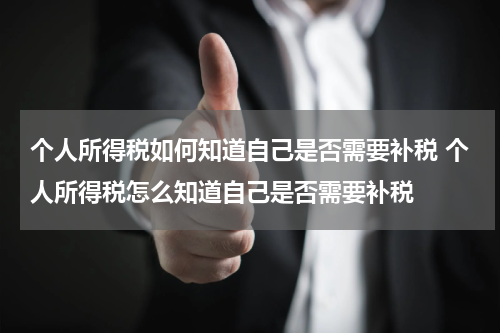 个人所得税如何知道自己是否需要补税 个人所得税怎么知道自己是否需要补税