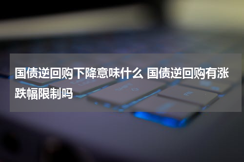 国债逆回购下降意味什么 国债逆回购有涨跌幅限制吗