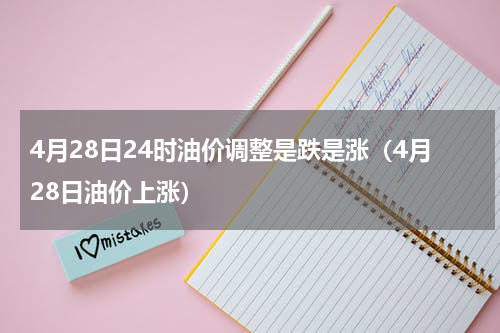 4月28日24时油价调整是跌是涨（4月28日油价上涨）