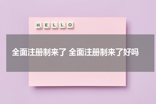全面注册制来了 全面注册制来了好吗