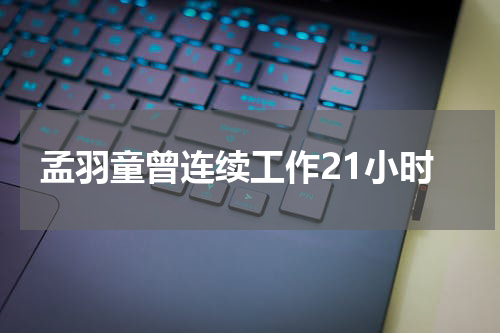 孟羽童曾连续工作21小时