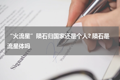 “火流星”陨石归国家还是个人? 陨石是流星体吗
