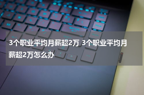 3个职业平均月薪超2万 3个职业平均月薪超2万怎么办