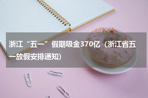 浙江“五一”假期吸金370亿（浙江省五一放假安排通知）