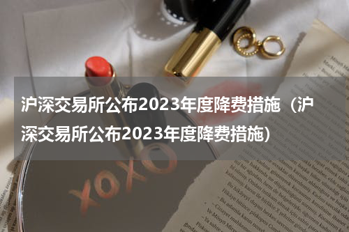 沪深交易所公布2023年度降费措施（沪深交易所公布2023年度降费措施）