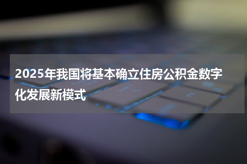 2025年我国将基本确立住房公积金数字化发展新模式