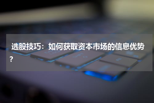  选股技巧：如何获取资本市场的信息优势？