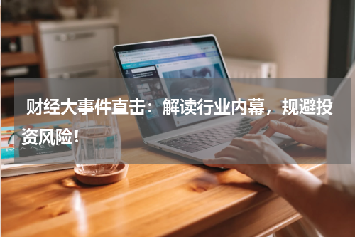  财经大事件直击：解读行业内幕，规避投资风险！