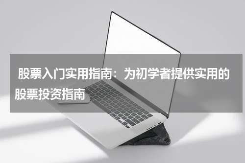  股票入门实用指南：为初学者提供实用的股票投资指南