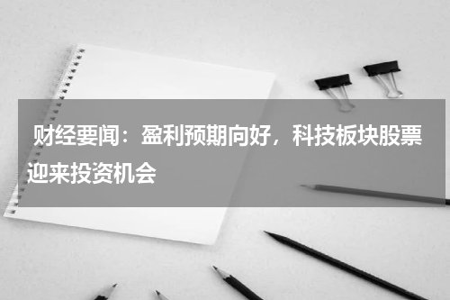  财经要闻：盈利预期向好，科技板块股票迎来投资机会