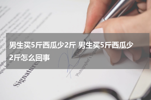 男生买5斤西瓜少2斤 男生买5斤西瓜少2斤怎么回事