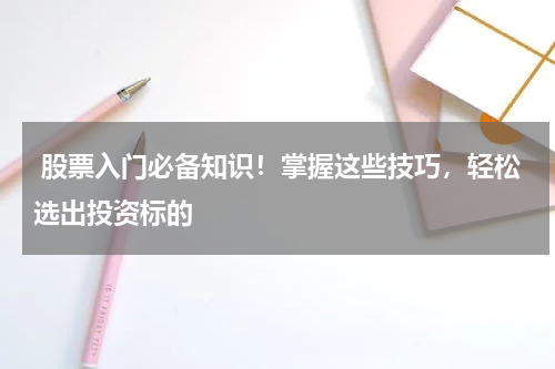  股票入门必备知识！掌握这些技巧，轻松选出投资标的