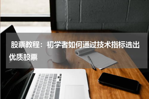  股票教程：初学者如何通过技术指标选出优质股票