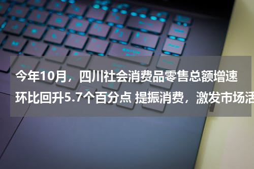 今年10月，四川社会消费品零售总额增速环比回升5.7个百分点 提振消费，激发市场活力