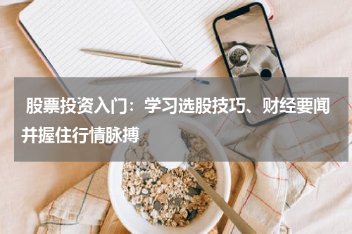  股票投资入门：学习选股技巧、财经要闻并握住行情脉搏