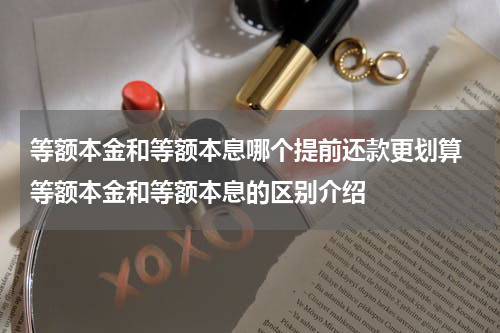 等额本金和等额本息哪个提前还款更划算 等额本金和等额本息的区别介绍