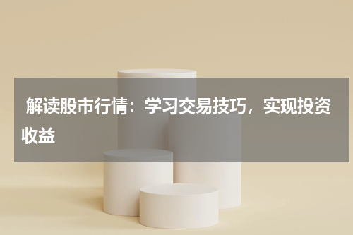  解读股市行情：学习交易技巧，实现投资收益