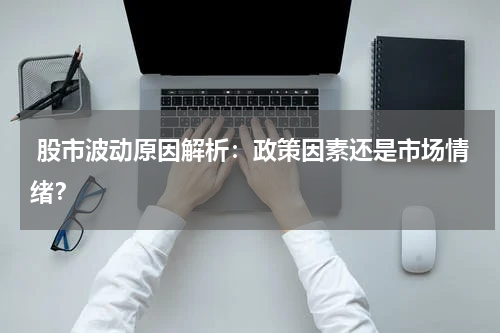  股市波动原因解析：政策因素还是市场情绪？