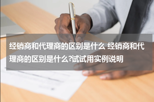 经销商和代理商的区别是什么 经销商和代理商的区别是什么?试试用实例说明