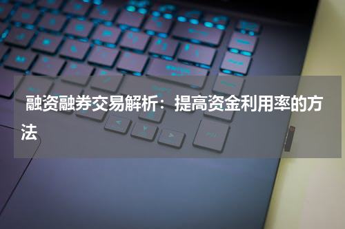  融资融券交易解析：提高资金利用率的方法