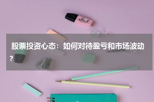  股票投资心态：如何对待盈亏和市场波动？