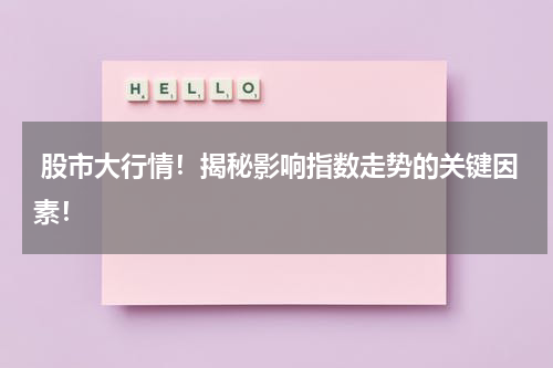  股市大行情！揭秘影响指数走势的关键因素！