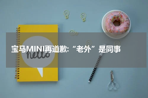 宝马MINI再道歉:“老外”是同事