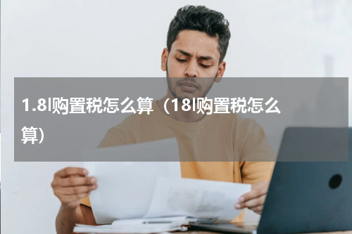 1.8l购置税怎么算（18l购置税怎么算）