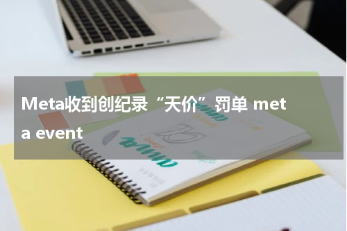 Meta收到创纪录“天价”罚单 meta event