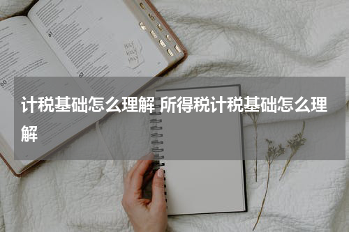 计税基础怎么理解 所得税计税基础怎么理解