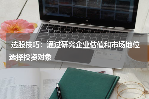  选股技巧：通过研究企业估值和市场地位选择投资对象