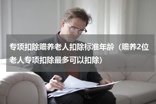 专项扣除赡养老人扣除标准年龄（赡养2位老人专项扣除最多可以扣除）