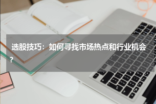  选股技巧：如何寻找市场热点和行业机会？