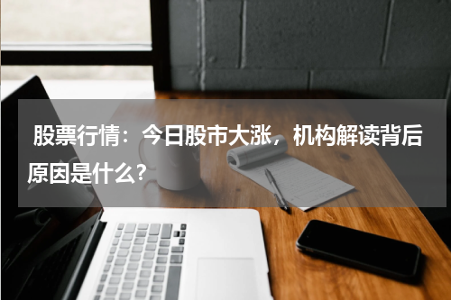  股票行情：今日股市大涨，机构解读背后原因是什么？