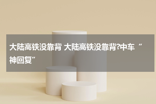 大陆高铁没靠背 大陆高铁没靠背?中车“神回复”