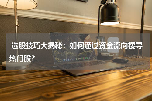  选股技巧大揭秘：如何通过资金流向搜寻热门股？
