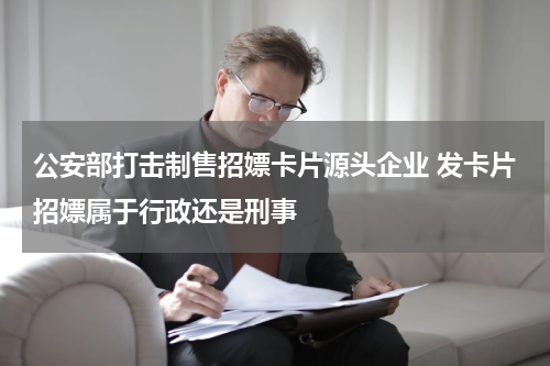 公安部打击制售招嫖卡片源头企业 发卡片招嫖属于行政还是刑事