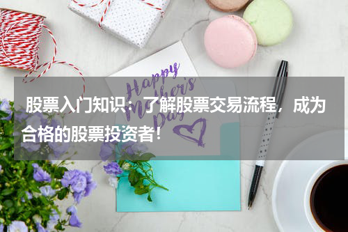  股票入门知识：了解股票交易流程，成为合格的股票投资者！