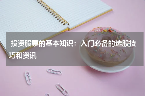  投资股票的基本知识：入门必备的选股技巧和资讯